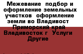 Межевание, подбор и оформление земельных участков, оформление земли во Владивост - Приморский край, Владивосток г. Услуги » Другие   